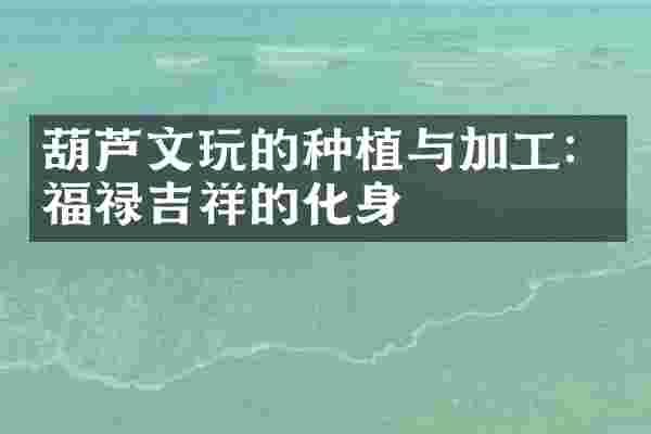 葫芦文玩的种植与加工：福禄吉祥的化身