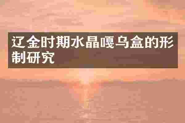 辽金时期水晶嘎乌盒的形制研究