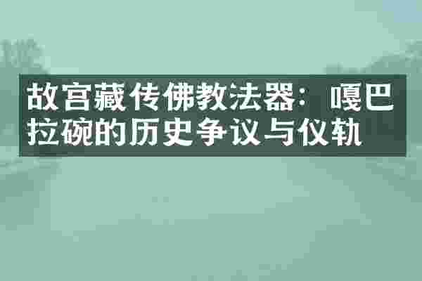 故宫藏传佛教法器：嘎巴拉碗的历史争议与仪轨