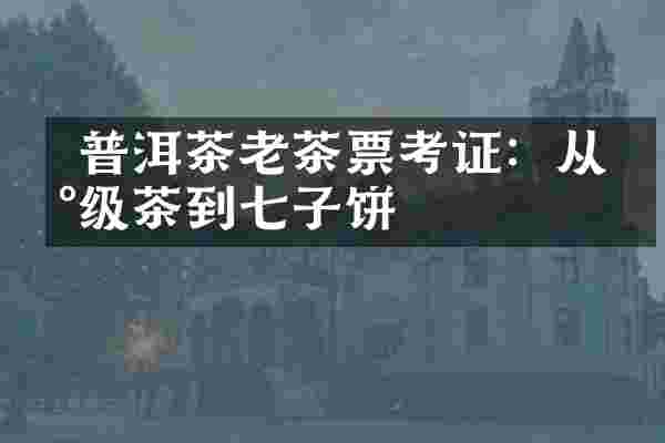  普洱茶老茶票考证：从印级茶到七子饼