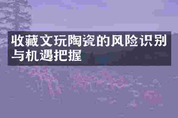 收藏文玩陶瓷的风险识别与机遇把握