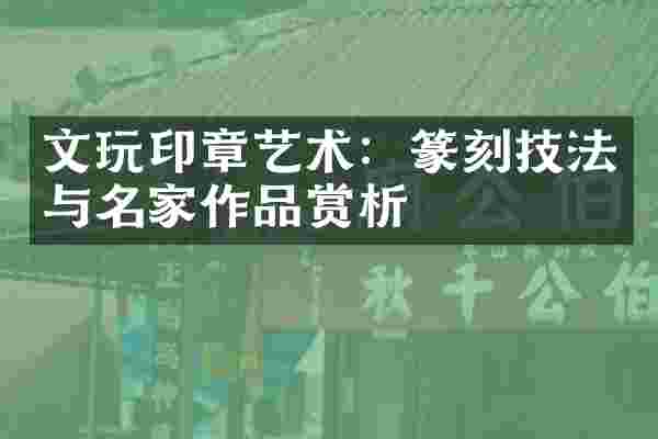文玩印章艺术：篆刻技法与名家作品赏析