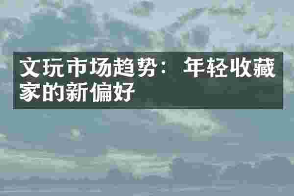 文玩市场趋势：年轻收藏家的新偏好