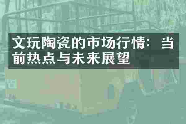 文玩陶瓷的市场行情：当前热点与未来展望