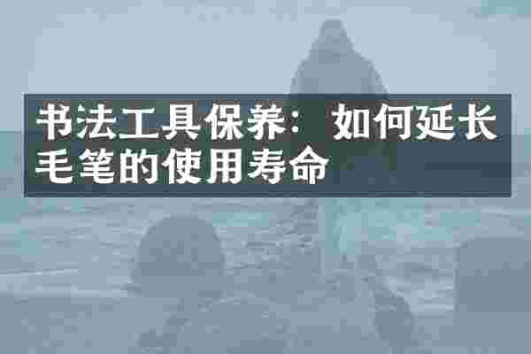 书法工具保养：如何延长毛笔的使用寿命