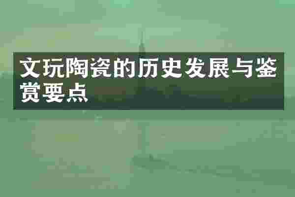 文玩陶瓷的历史发展与鉴赏要点