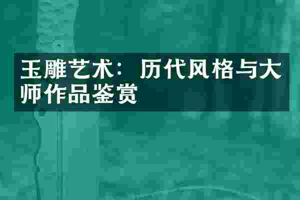 玉雕艺术:历代风格与大师作品鉴赏