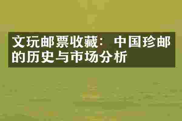 文玩邮票收藏:中国珍邮的历史与市场分析