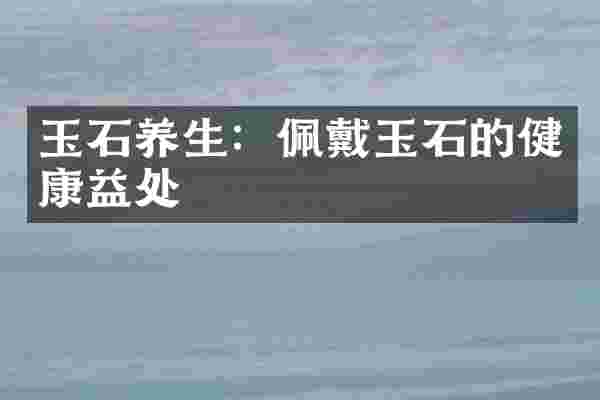 玉石养生：佩戴玉石的健康益处