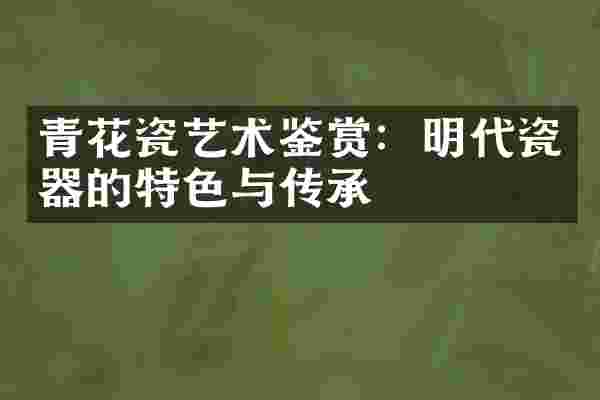 青花瓷艺术鉴赏：明代瓷器的特色与传承