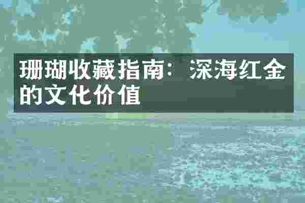 珊瑚收藏指南：深海红金的文化价值