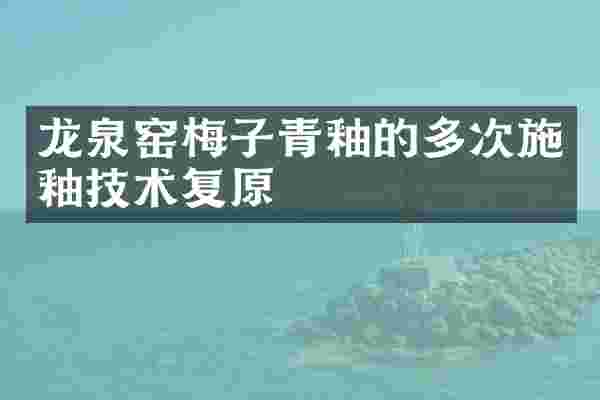 龙泉窑梅子青釉的多次施釉技术复原