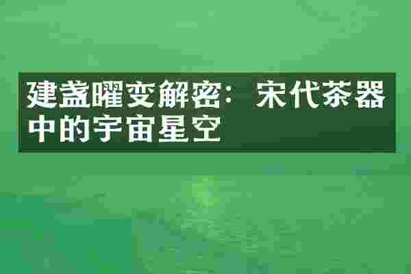 建盏曜变解密：宋代茶器中的宇宙星空