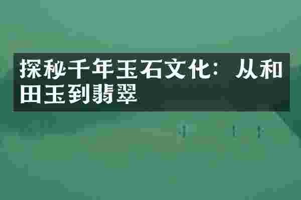 探秘千年玉石文化：从和田玉到翡翠
