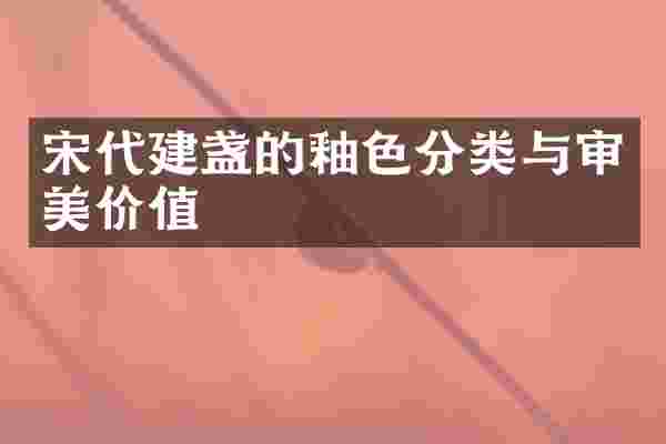 宋代建盏的釉色分类与审美价值