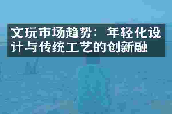 文玩市场趋势：年轻化设计与传统工艺的创新融合