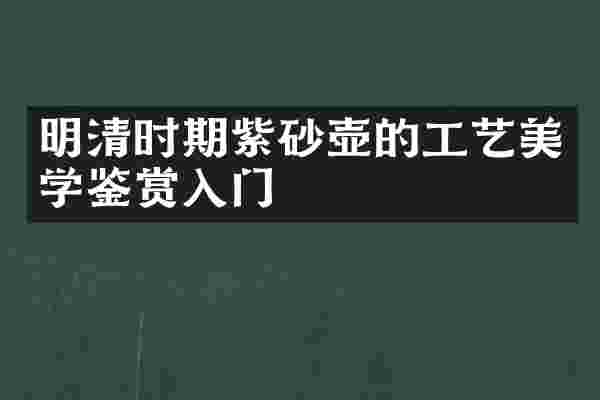 明清时期紫砂壶的工艺美学鉴赏入门