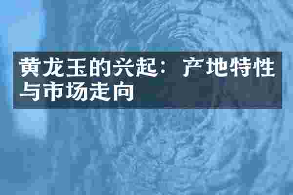 黄龙玉的兴起：产地特性与市场走向