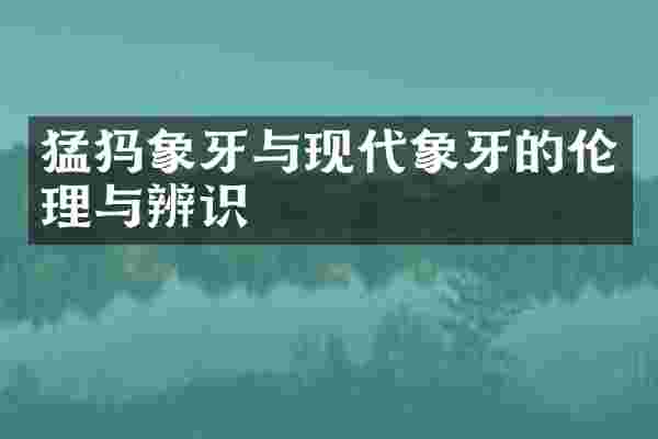 猛犸象牙与现代象牙的伦理与辨识