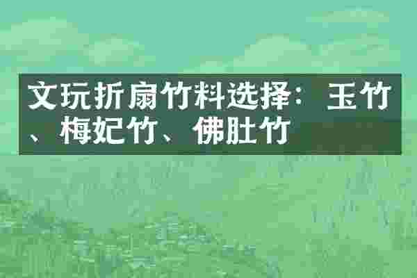 文玩折扇竹料选择：玉竹、梅妃竹、佛肚竹