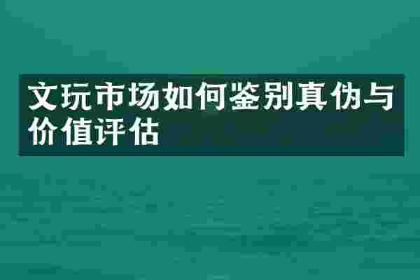 文玩市场如何鉴别真伪与价值评估