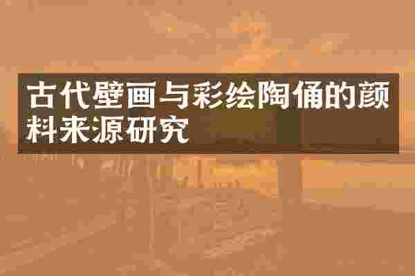 古代壁画与彩绘陶俑的颜料来源研究
