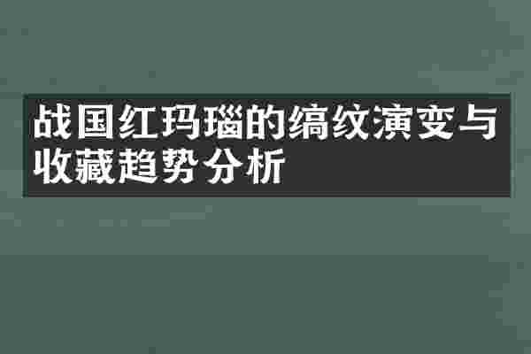战国红玛瑙的缟纹演变与收藏趋势分析