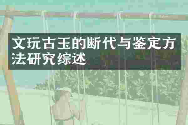 文玩古玉的断代与鉴定方法研究综述