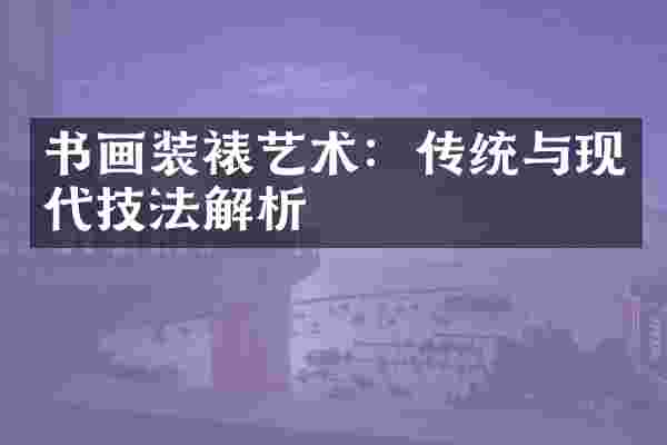 书画装裱艺术:传统与现代技法解析