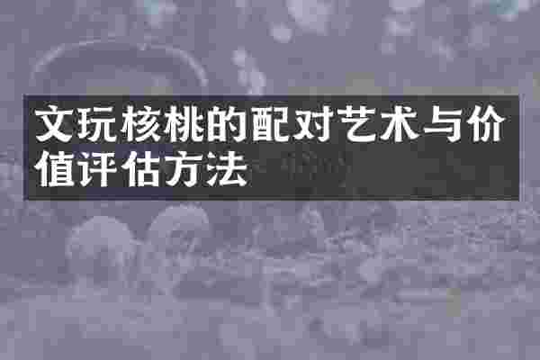 文玩核桃的配对艺术与价值评估方法