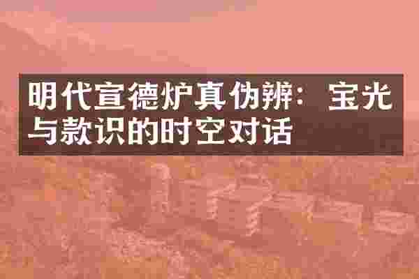 明代宣德炉真伪辨：宝光与款识的时空对话