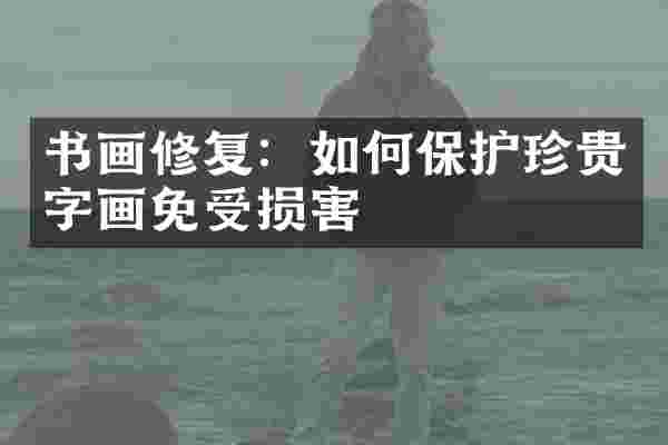 书画修复：如何保护珍贵字画免受损害