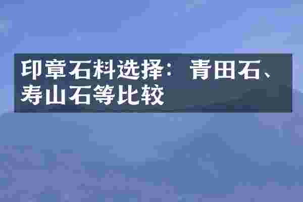 印章石料选择：青田石、寿山石等比较