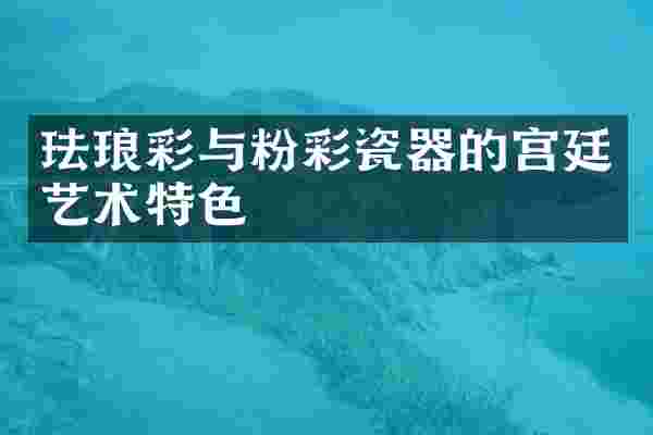 珐琅彩与粉彩瓷器的宫廷艺术特色