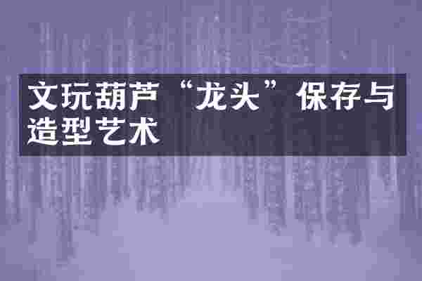 文玩葫芦&ldquo;龙头&rdquo;保存与造型艺术