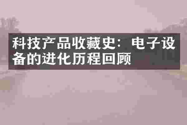 科技产品收藏史：电子设备的进化历程回顾