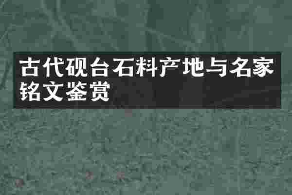 古代砚台石料产地与名家铭文鉴赏