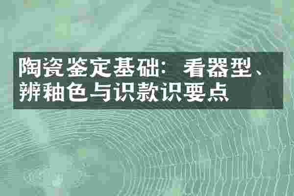 陶瓷鉴定基础:看器型、辨釉色与识款识要点