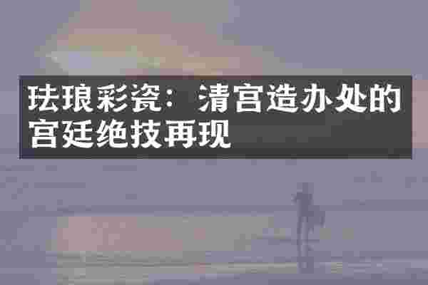珐琅彩瓷：清宫造办处的宫廷绝技再现