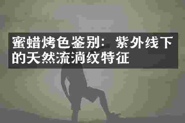 蜜蜡烤色鉴别：紫外线下的天然流淌纹特征