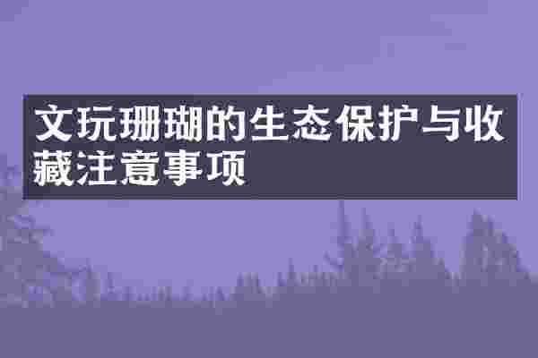文玩珊瑚的生态保护与收藏注意事项