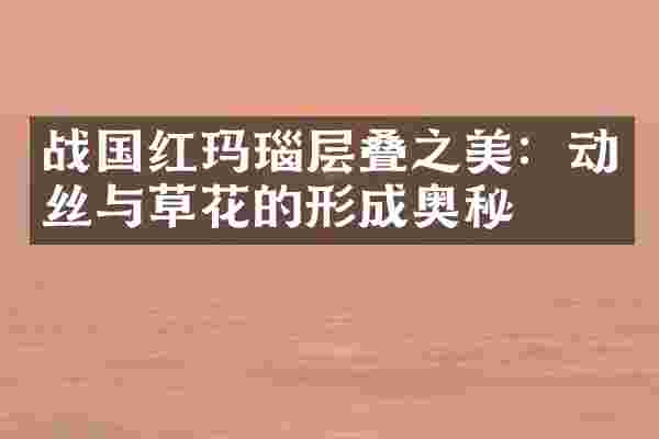 战国红玛瑙层叠之美：动丝与草花的形成奥秘
