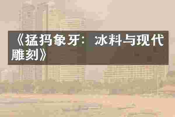 《猛犸象牙：冰料与现代雕刻》