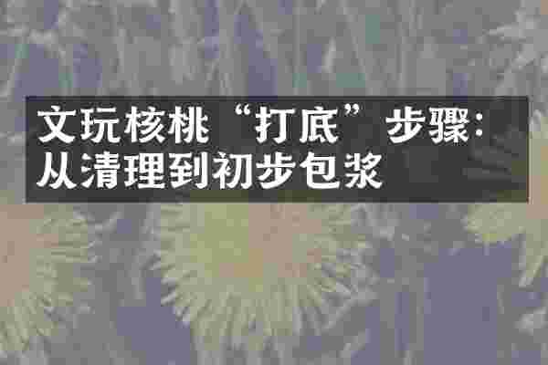 文玩核桃&ldquo;打底&rdquo;步骤：从清理到初步包浆