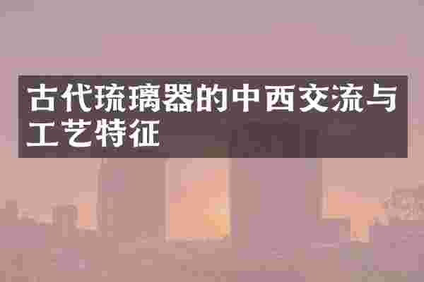 古代琉璃器的中西交流与工艺特征