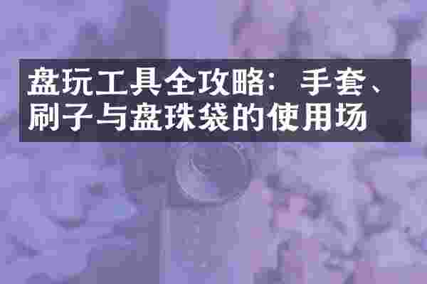 盘玩工具全攻略：手套、刷子与盘珠袋的使用场景
