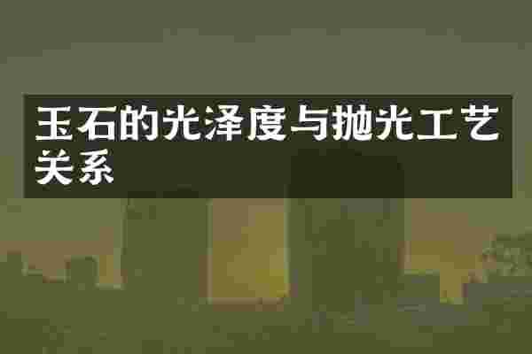 玉石的光泽度与抛光工艺关系