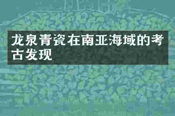 龙泉青瓷在南亚海域的考古发现