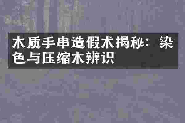 木质手串造假术揭秘：染色与压缩木辨识