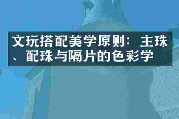 文玩搭配美学原则：主珠、配珠与隔片的色彩学